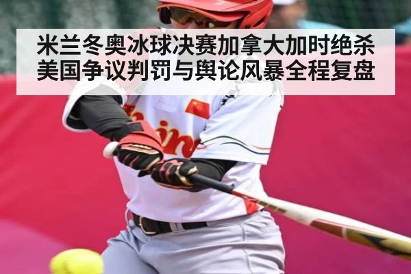 米兰冬奥冰球决赛加拿大加时绝杀美国争议判罚与舆论风暴全程复盘（kaiyun）