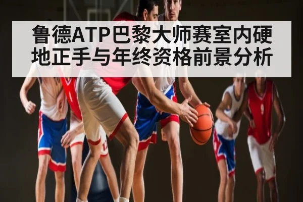 鲁德ATP巴黎大师赛室内硬地正手与年终资格前景分析（kaiyun）